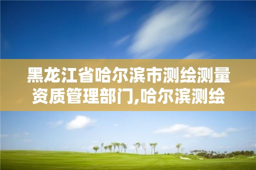 黑龙江省哈尔滨市测绘测量资质管理部门,哈尔滨测绘职工中等专业学校。