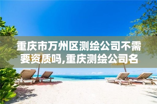 重庆市万州区测绘公司不需要资质吗,重庆测绘公司名录。