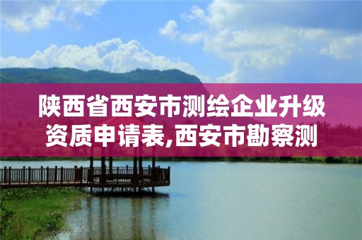 陕西省西安市测绘企业升级资质申请表,西安市勘察测绘院资质等级。