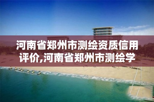 河南省郑州市测绘资质信用评价,河南省郑州市测绘学校