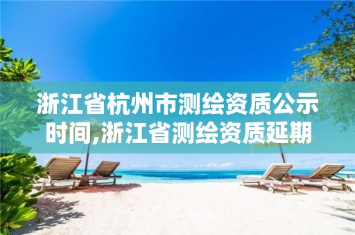 浙江省杭州市测绘资质公示时间,浙江省测绘资质延期公告