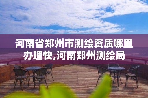 河南省郑州市测绘资质哪里办理快,河南郑州测绘局