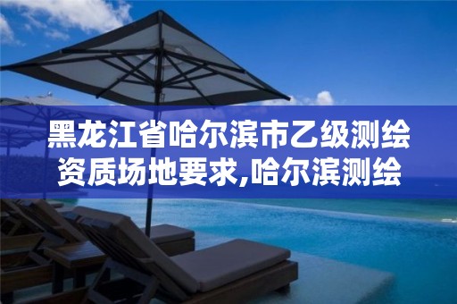 黑龙江省哈尔滨市乙级测绘资质场地要求,哈尔滨测绘局是干什么的