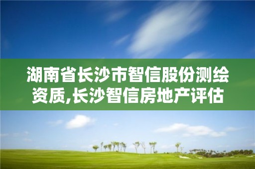 湖南省长沙市智信股份测绘资质,长沙智信房地产评估有限责任公司