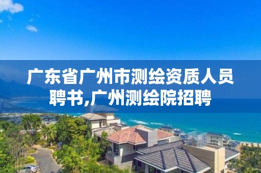 广东省广州市测绘资质人员聘书,广州测绘院招聘