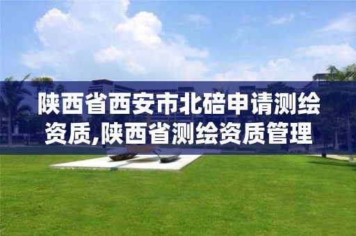 陕西省西安市北碚申请测绘资质,陕西省测绘资质管理信息系统