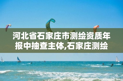 河北省石家庄市测绘资质年报中抽查主体,石家庄测绘局属于哪个区。