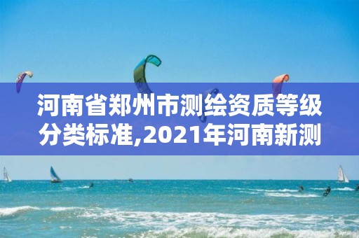 河南省郑州市测绘资质等级分类标准,2021年河南新测绘资质办理。