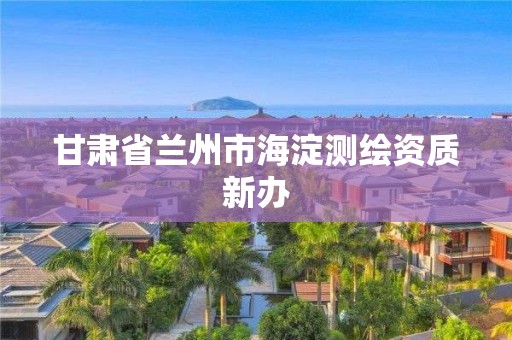 甘肃省兰州市海淀测绘资质新办