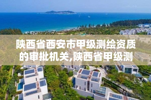 陕西省西安市甲级测绘资质的审批机关,陕西省甲级测绘资质单位