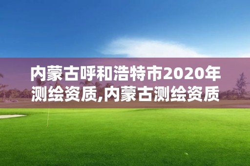 内蒙古呼和浩特市2020年测绘资质,内蒙古测绘资质单位名录