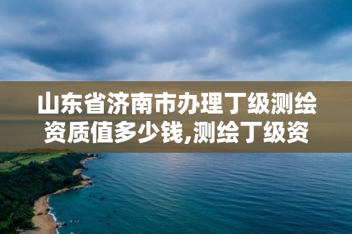 山东省济南市办理丁级测绘资质值多少钱,测绘丁级资质业务范围。