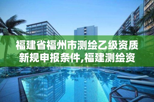 福建省福州市测绘乙级资质新规申报条件,福建测绘资质公司