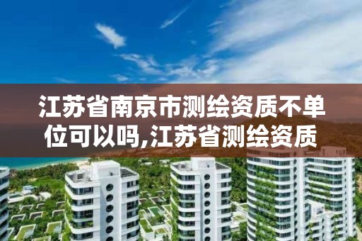 江苏省南京市测绘资质不单位可以吗,江苏省测绘资质管理实施办法。