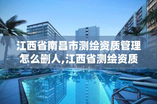 江西省南昌市测绘资质管理怎么删人,江西省测绘资质管理系统。