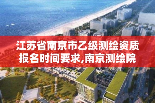 江苏省南京市乙级测绘资质报名时间要求,南京测绘院待遇怎么样。