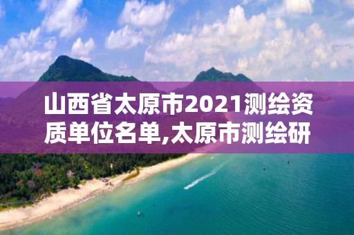 山西省太原市2021测绘资质单位名单,太原市测绘研究院单位怎么样。