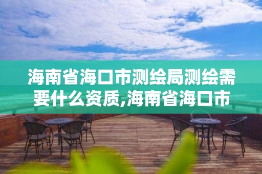 海南省海口市测绘局测绘需要什么资质,海南省海口市测绘局测绘需要什么资质证书