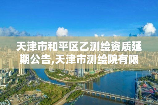 天津市和平区乙测绘资质延期公告,天津市测绘院有限公司资质