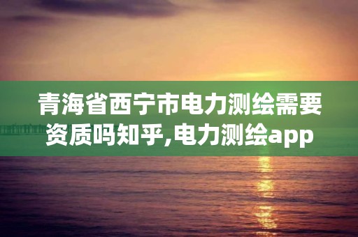 青海省西宁市电力测绘需要资质吗知乎,电力测绘app。