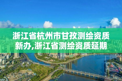 浙江省杭州市甘孜测绘资质新办,浙江省测绘资质延期公告