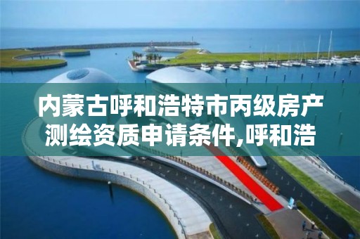 内蒙古呼和浩特市丙级房产测绘资质申请条件,呼和浩特房屋测绘公司。