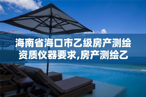 海南省海口市乙级房产测绘资质仪器要求,房产测绘乙级资质可以测绘的面积是多少。