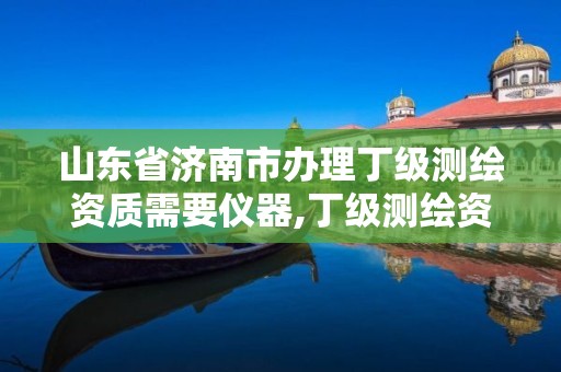 山东省济南市办理丁级测绘资质需要仪器,丁级测绘资质审批机关是。