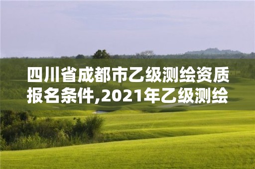 四川省成都市乙级测绘资质报名条件,2021年乙级测绘资质申报材料