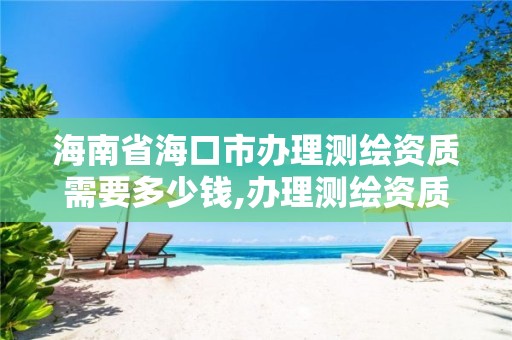 海南省海口市办理测绘资质需要多少钱,办理测绘资质流程。