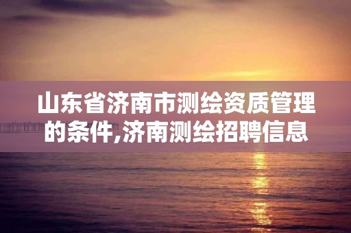 山东省济南市测绘资质管理的条件,济南测绘招聘信息网