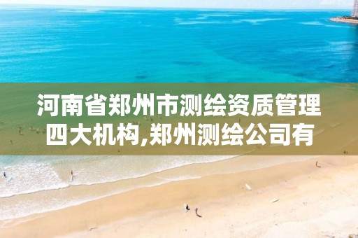 河南省郑州市测绘资质管理四大机构,郑州测绘公司有哪些是正规的