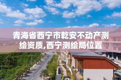 青海省西宁市乾安不动产测绘资质,西宁测绘局位置