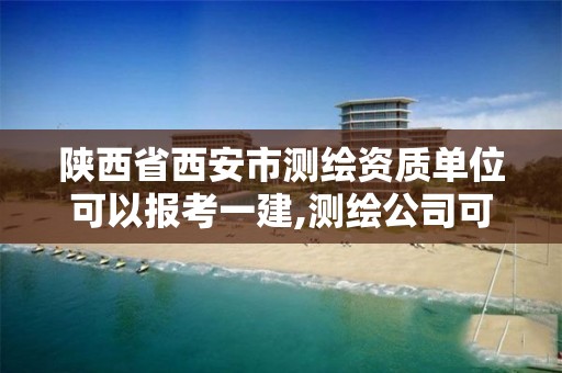 陕西省西安市测绘资质单位可以报考一建,测绘公司可以报考一建吗。