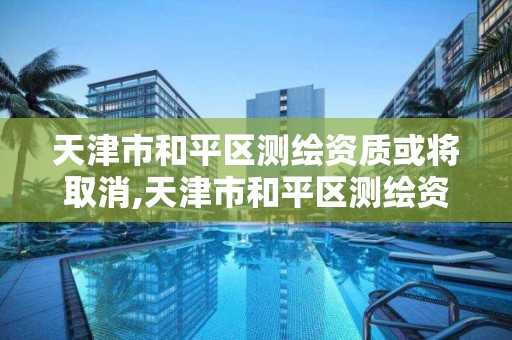 天津市和平区测绘资质或将取消,天津市和平区测绘资质或将取消核酸