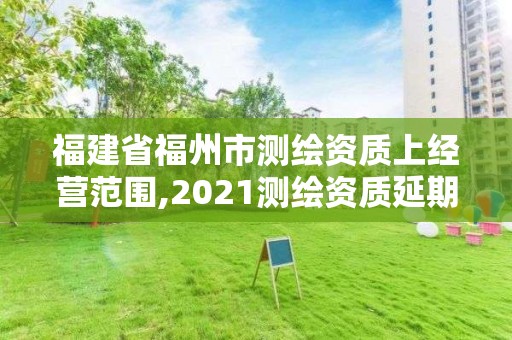 福建省福州市测绘资质上经营范围,2021测绘资质延期公告福建省