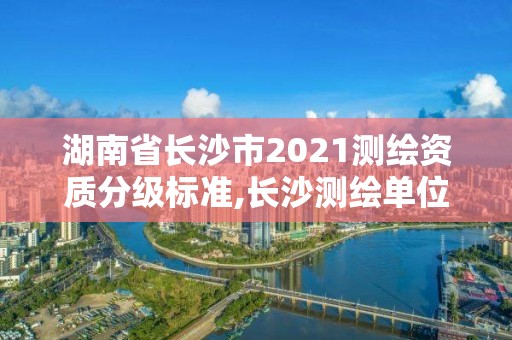 湖南省长沙市2021测绘资质分级标准,长沙测绘单位