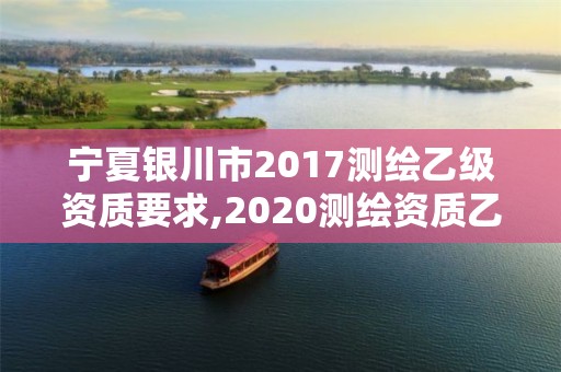 宁夏银川市2017测绘乙级资质要求,2020测绘资质乙级标准。