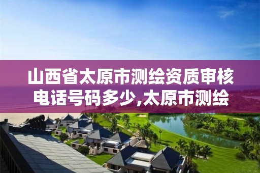 山西省太原市测绘资质审核电话号码多少,太原市测绘研究院单位怎么样。