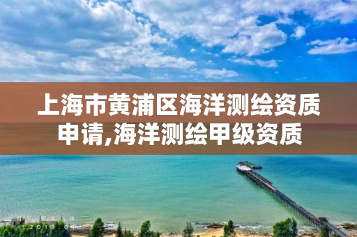 上海市黄浦区海洋测绘资质申请,海洋测绘甲级资质