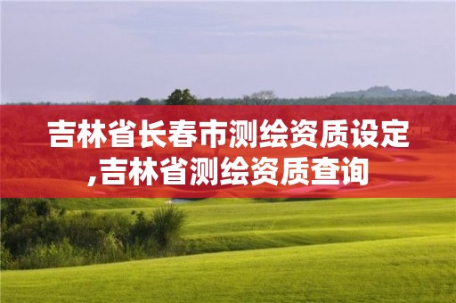 吉林省长春市测绘资质设定,吉林省测绘资质查询