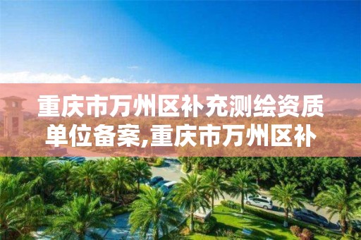 重庆市万州区补充测绘资质单位备案,重庆市万州区补充测绘资质单位备案公示