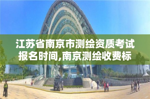 江苏省南京市测绘资质考试报名时间,南京测绘收费标准