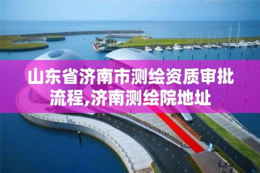 山东省济南市测绘资质审批流程,济南测绘院地址