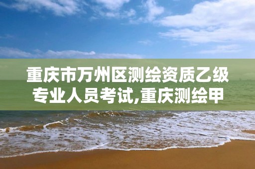 重庆市万州区测绘资质乙级专业人员考试,重庆测绘甲级。