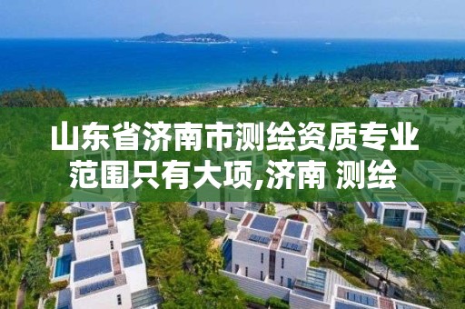 山东省济南市测绘资质专业范围只有大项,济南 测绘