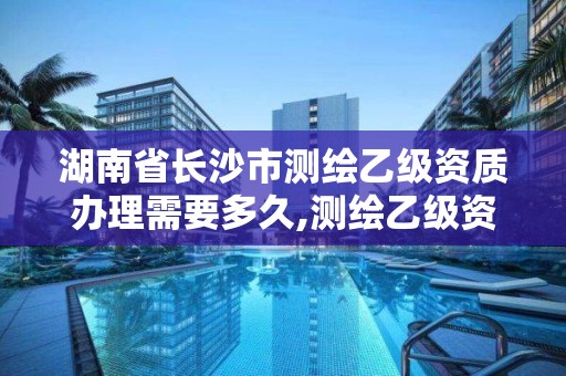 湖南省长沙市测绘乙级资质办理需要多久,测绘乙级资质人员要求