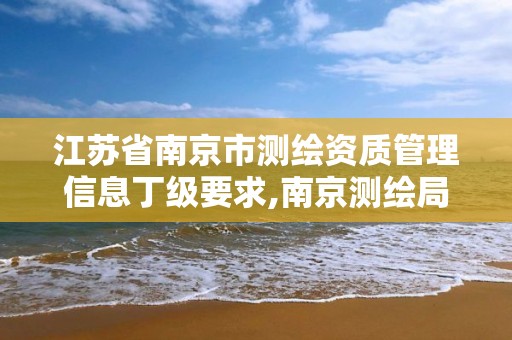 江苏省南京市测绘资质管理信息丁级要求,南京测绘局是什么样的单位