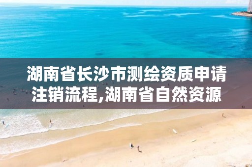 湖南省长沙市测绘资质申请注销流程,湖南省自然资源厅关于延长测绘资质证书有效期的公告