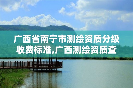 广西省南宁市测绘资质分级收费标准,广西测绘资质查询。